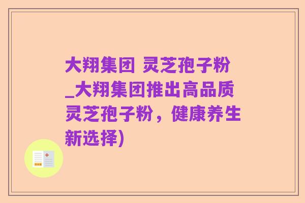 大翔集团 灵芝孢子粉_大翔集团推出高品质灵芝孢子粉，健康养生新选择)