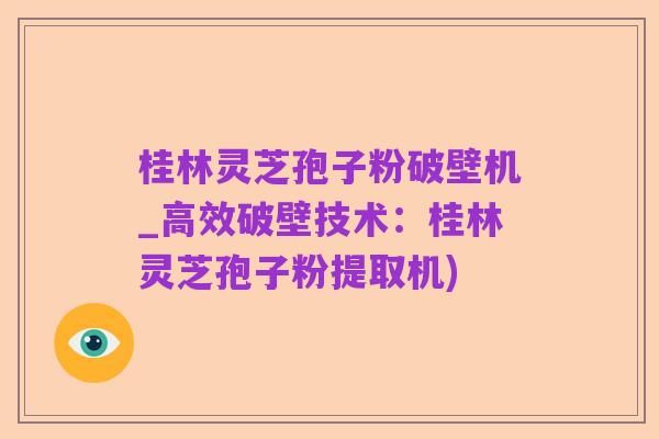桂林灵芝孢子粉破壁机_高效破壁技术:桂林灵芝孢子粉提取机)