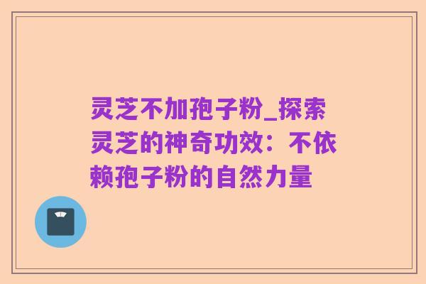 灵芝不加孢子粉_探索灵芝的神奇功效:不依赖孢子粉的自然力量
