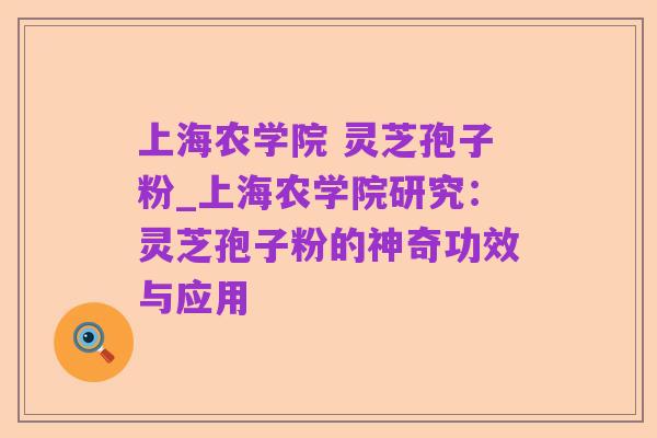 上海农学院 灵芝孢子粉_上海农学院研究:灵芝孢子粉的神奇功效与应用