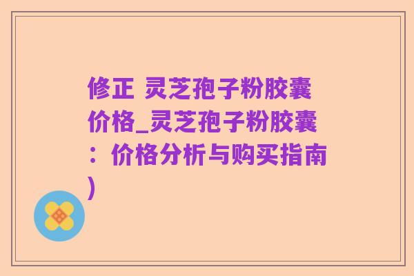 修正 灵芝孢子粉胶囊价格_灵芝孢子粉胶囊：价格分析与购买指南)