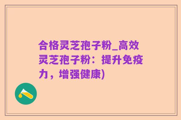 合格灵芝孢子粉_高效灵芝孢子粉:提升免疫力,增强健康)