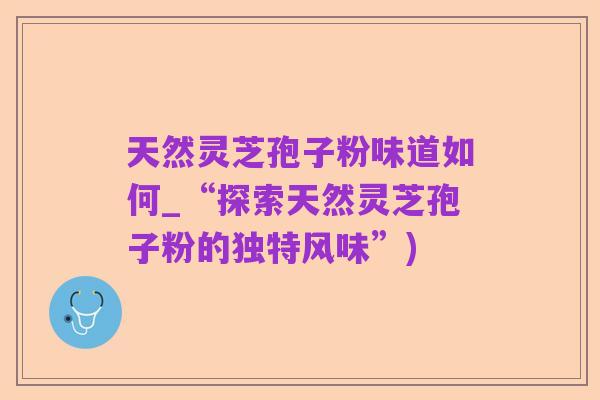 天然灵芝孢子粉味道如何_“探索天然灵芝孢子粉的独特风味”)
