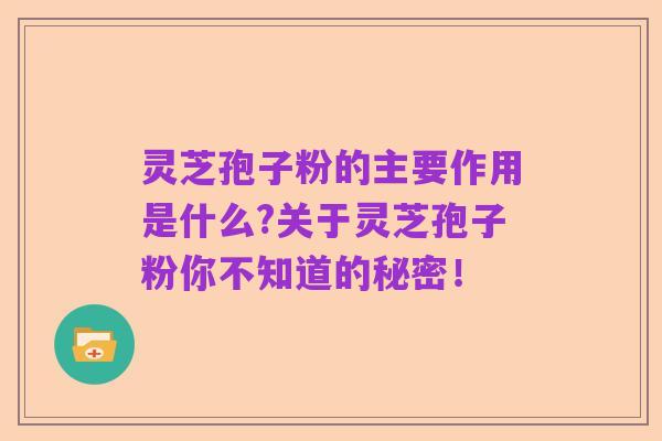 灵芝孢子粉的主要作用是什么?关于灵芝孢子粉你不知道的秘密!