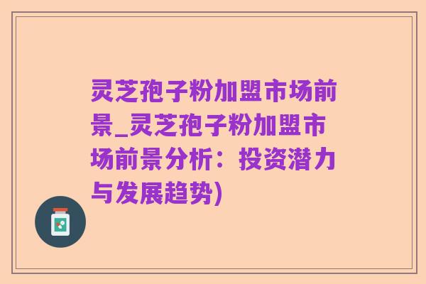 灵芝孢子粉加盟市场前景_灵芝孢子粉加盟市场前景分析:投资潜力与发展趋势)