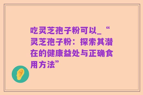 吃灵芝孢子粉可以_“灵芝孢子粉:探索其潜在的健康益处与正确食用方法”