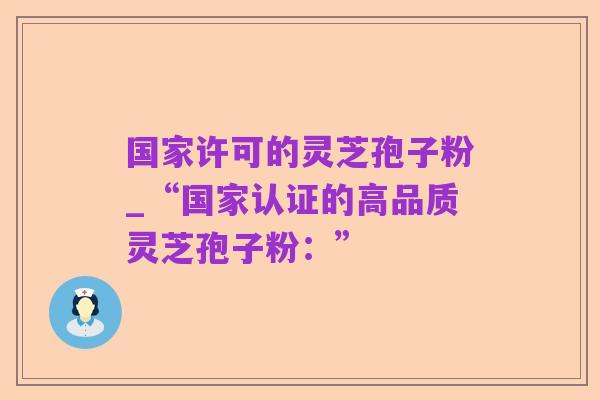 国家许可的灵芝孢子粉_“国家认证的高品质灵芝孢子粉:”