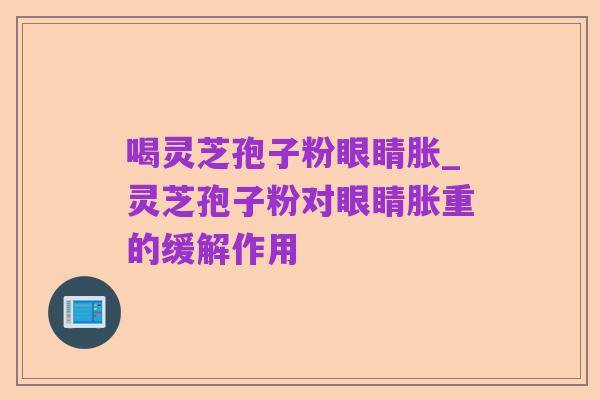 喝灵芝孢子粉眼睛胀_灵芝孢子粉对眼睛胀重的缓解作用