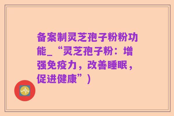 备案制灵芝孢子粉粉功能_“灵芝孢子粉:增强免疫力,改善睡眠,促进健康”)