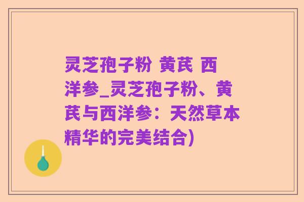 灵芝孢子粉 黄芪 西洋参_灵芝孢子粉、黄芪与西洋参:天然草本精华的完美结合)