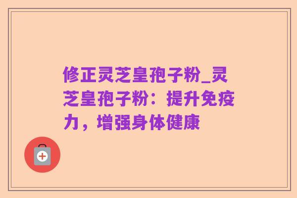修正灵芝皇孢子粉_灵芝皇孢子粉：提升免疫力，增强身体健康