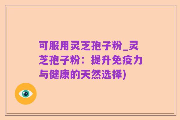 可服用灵芝孢子粉_灵芝孢子粉:提升免疫力与健康的天然选择)