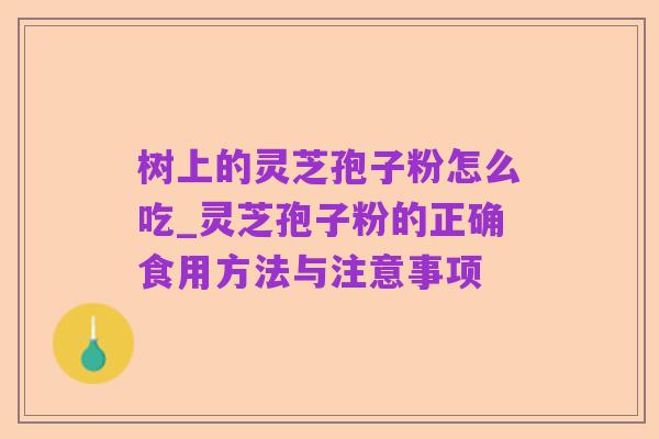 树上的灵芝孢子粉怎么吃_灵芝孢子粉的正确食用方法与注意事项