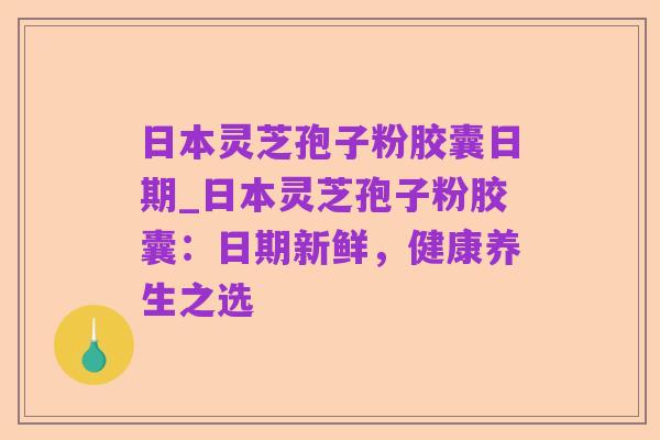 日本灵芝孢子粉胶囊日期_日本灵芝孢子粉胶囊:日期新鲜,健康养生之选