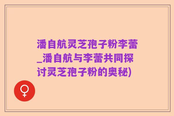 潘自航灵芝孢子粉李蕾_潘自航与李蕾共同探讨灵芝孢子粉的奥秘)