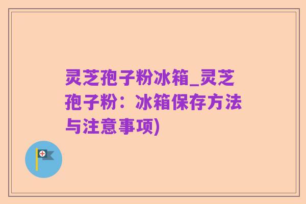 灵芝孢子粉冰箱_灵芝孢子粉：冰箱保存方法与注意事项)