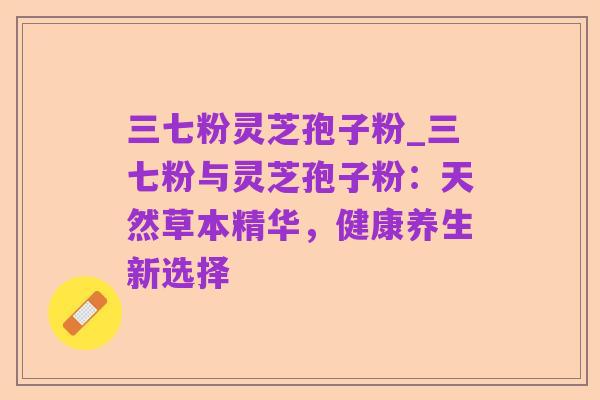三七粉灵芝孢子粉_三七粉与灵芝孢子粉：天然草本精华，健康养生新选择