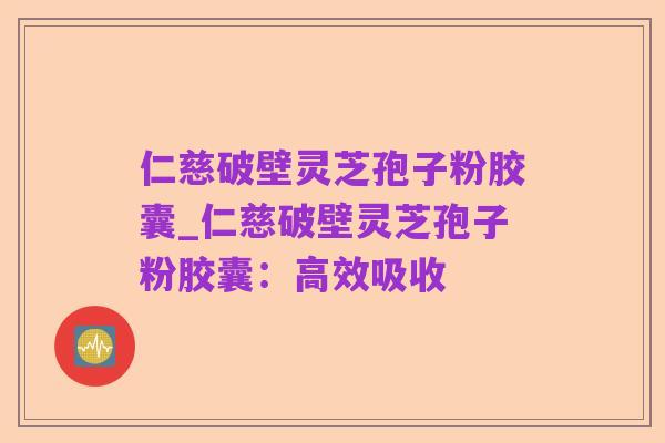 仁慈破壁灵芝孢子粉胶囊_仁慈破壁灵芝孢子粉胶囊:高效吸收