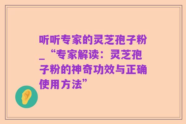 听听专家的灵芝孢子粉_“专家解读:灵芝孢子粉的神奇功效与正确使用方法”