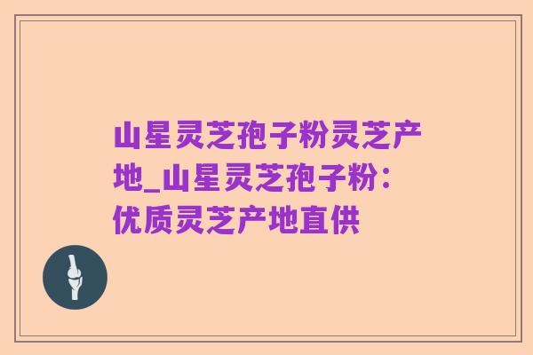 山星灵芝孢子粉灵芝产地_山星灵芝孢子粉:优质灵芝产地直供