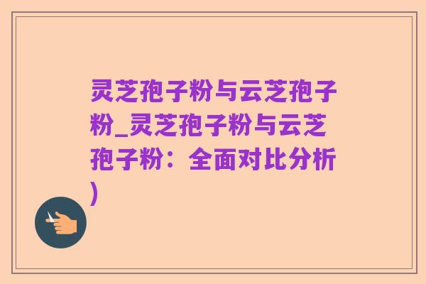 灵芝孢子粉与云芝孢子粉_灵芝孢子粉与云芝孢子粉:全面对比分析)