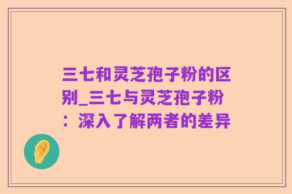 三七和灵芝孢子粉的区别_三七与灵芝孢子粉:深入了解两者的差异