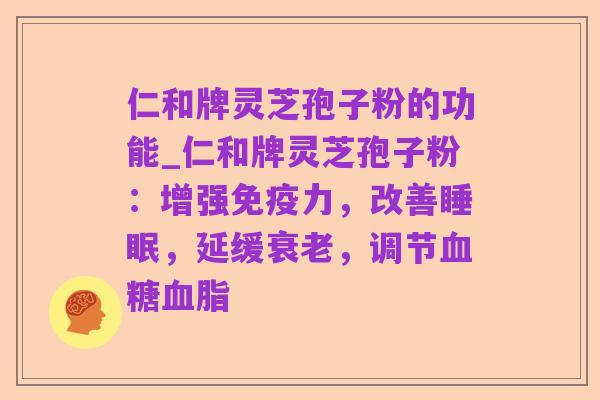 仁和牌灵芝孢子粉的功能_仁和牌灵芝孢子粉：增强免疫力，改善睡眠，延缓衰老，调节血糖血脂