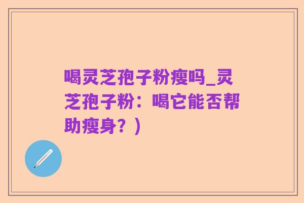 喝灵芝孢子粉瘦吗_灵芝孢子粉:喝它能否帮助瘦身?)