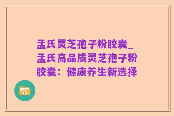 孟氏灵芝孢子粉胶囊_孟氏高品质灵芝孢子粉胶囊:健康养生新选择
