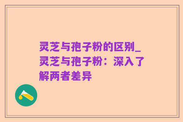 灵芝与孢子粉的区别_灵芝与孢子粉:深入了解两者差异