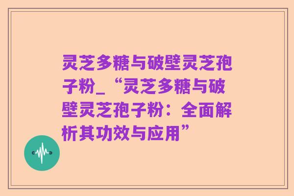 灵芝多糖与破壁灵芝孢子粉_“灵芝多糖与破壁灵芝孢子粉：全面解析其功效与应用”