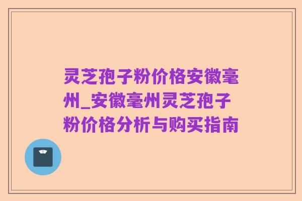 灵芝孢子粉价格安徽毫州_安徽毫州灵芝孢子粉价格分析与购买指南