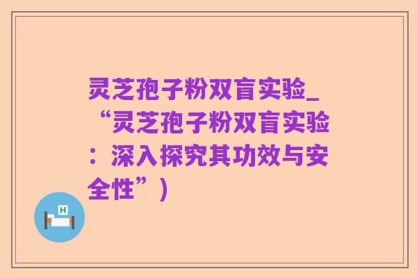 灵芝孢子粉双盲实验_“灵芝孢子粉双盲实验：深入探究其功效与安全性”)