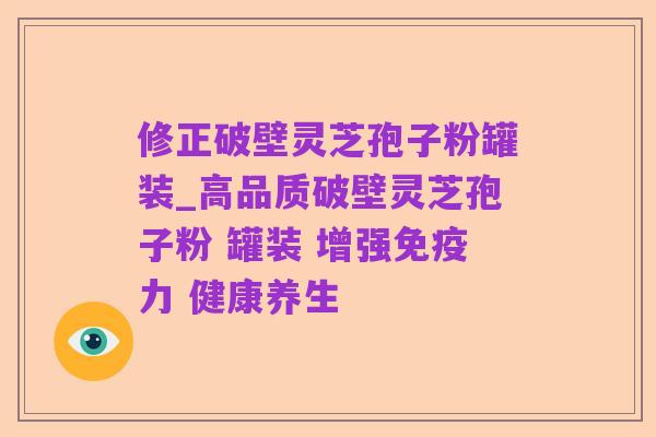 修正破壁灵芝孢子粉罐装_高品质破壁灵芝孢子粉 罐装 增强免疫力 健康养生