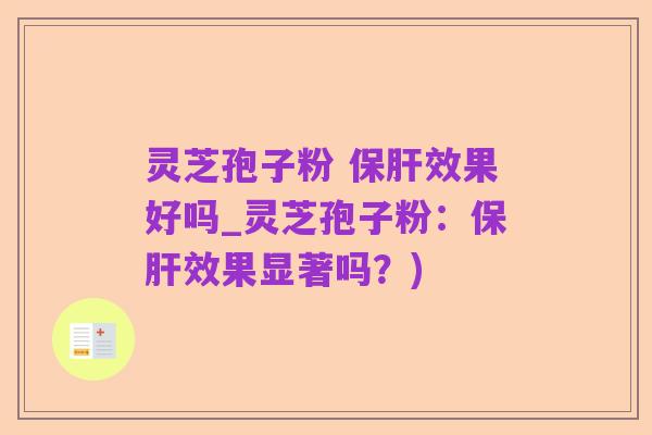 灵芝孢子粉 保肝效果好吗_灵芝孢子粉:保肝效果显著吗?)