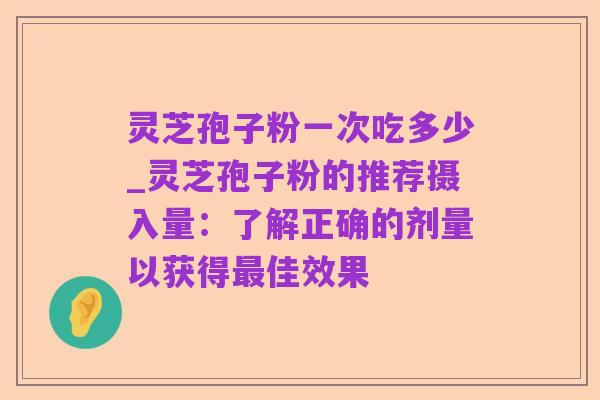 灵芝孢子粉一次吃多少_灵芝孢子粉的推荐摄入量:了解正确的剂量以获得最佳效果