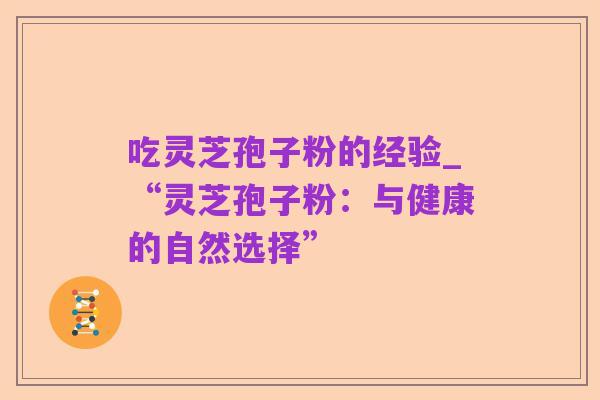 吃灵芝孢子粉的经验_“灵芝孢子粉:与健康的自然选择”