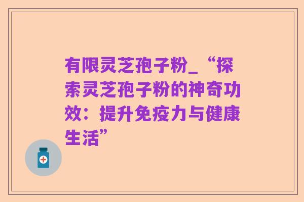 有限灵芝孢子粉_“探索灵芝孢子粉的神奇功效:提升免疫力与健康生活”