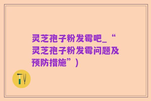灵芝孢子粉发霉吧_“灵芝孢子粉发霉问题及预防措施”)