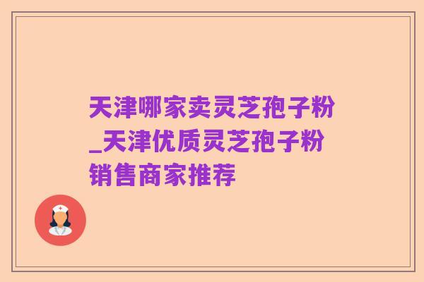 天津哪家卖灵芝孢子粉_天津优质灵芝孢子粉销售商家推荐
