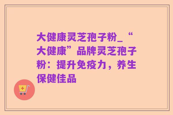 大健康灵芝孢子粉_“大健康”品牌灵芝孢子粉:提升免疫力,养生保健佳品