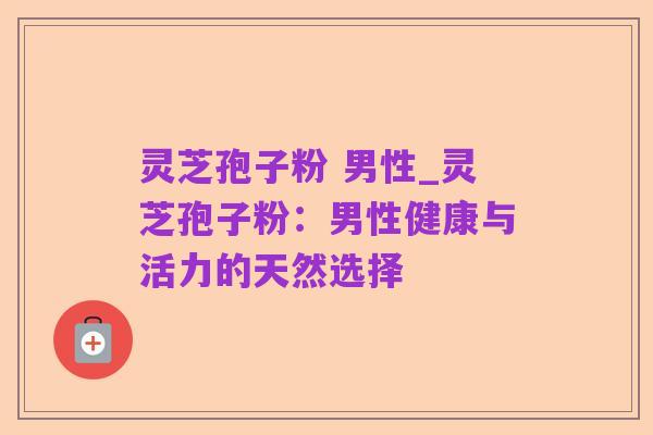 灵芝孢子粉 男性_灵芝孢子粉:男性健康与活力的天然选择