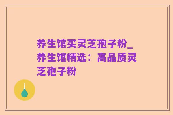 养生馆买灵芝孢子粉_养生馆精选:高品质灵芝孢子粉