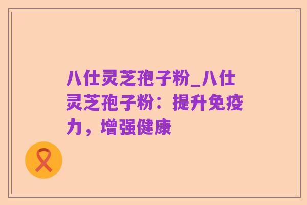 八仕灵芝孢子粉_八仕灵芝孢子粉:提升免疫力,增强健康