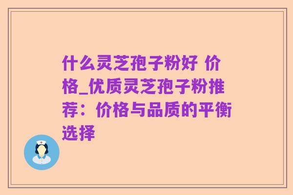 什么灵芝孢子粉好 价格_优质灵芝孢子粉推荐：价格与品质的平衡选择