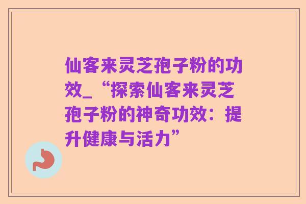 仙客来灵芝孢子粉的功效_“探索仙客来灵芝孢子粉的神奇功效:提升健康与活力”
