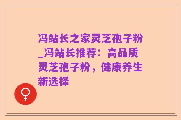 冯站长之家灵芝孢子粉_冯站长推荐:高品质灵芝孢子粉,健康养生新选择