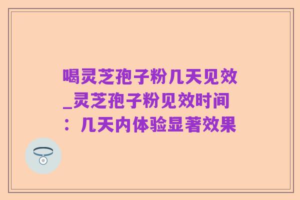 喝灵芝孢子粉几天见效_灵芝孢子粉见效时间：几天内体验显著效果