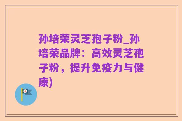 孙培荣灵芝孢子粉_孙培荣品牌:高效灵芝孢子粉,提升免疫力与健康)