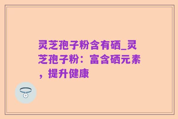 灵芝孢子粉含有硒_灵芝孢子粉：富含硒元素，提升健康